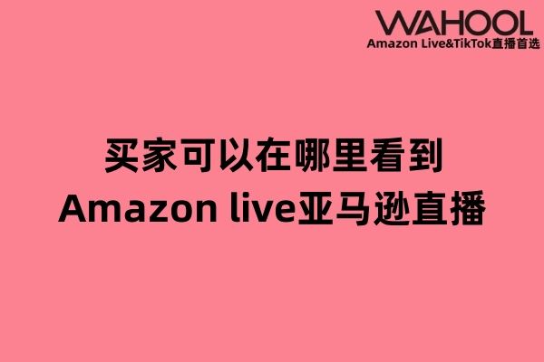 亚马逊买家可以在哪里看到amazon live亚马逊直播